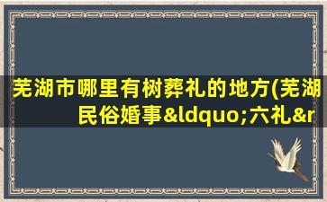 芜湖市哪里有树葬礼的地方(芜湖民俗婚事“六礼”有哪些)