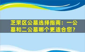 芝罘区公墓选择指南：一公墓和二公墓哪个更适合您？