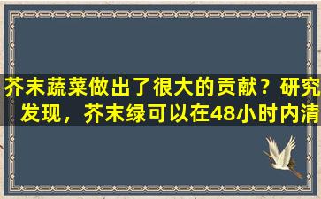 芥末蔬菜做出了很大的贡献？研究发现，芥末绿可以在48小时内清除体内70的有害细菌？