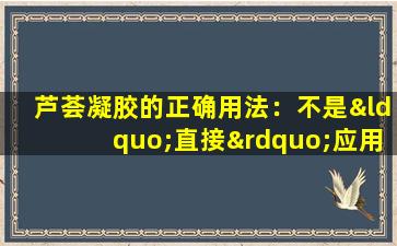 芦荟凝胶的正确用法：不是“直接”应用！我弄错了，难怪它没有用