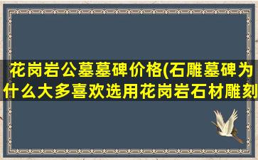 花岗岩公墓墓碑价格(石雕墓碑为什么大多喜欢选用花岗岩石材雕刻)
