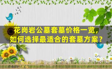 花岗岩公墓套墓价格一览，如何选择最适合的套墓方案？