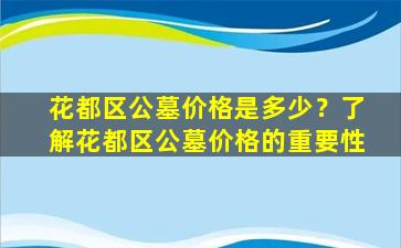 花都区公墓价格是多少？了解花都区公墓价格的重要性