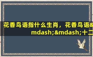 花香鸟语指什么生肖，花香鸟语——十二生肖的文化象征