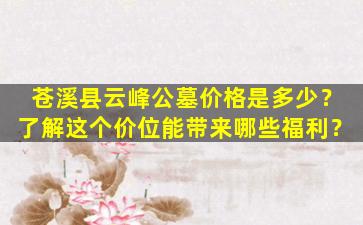 苍溪县云峰公墓价格是多少？了解这个价位能带来哪些福利？
