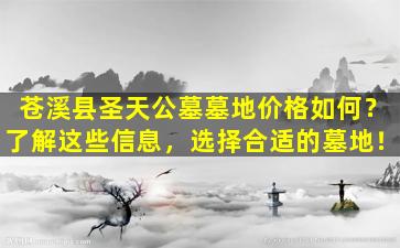 苍溪县圣天公墓墓地价格如何？了解这些信息，选择合适的墓地！