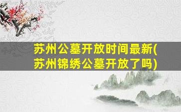 苏州公墓开放时间最新(苏州锦绣公墓开放了吗)