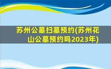 苏州公墓扫墓预约(苏州花山公墓预约吗2023年)