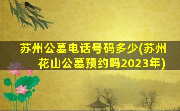 苏州公墓电话号码多少(苏州花山公墓预约吗2023年)