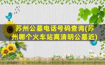 苏州公墓电话号码查询(苏州哪个火车站离清明公墓近)