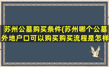 苏州公墓购买条件(苏州哪个公墓外地户口可以购买购买流程是怎样的)
