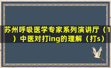 苏州呼吸医学专家系列演讲厅（1）中医对打ing的理解（打s）