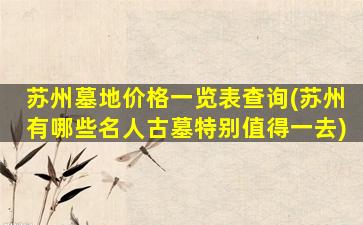 苏州墓地价格一览表查询(苏州有哪些名人古墓特别值得一去)