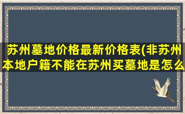 苏州墓地价格最新价格表(非苏州本地户籍不能在苏州买墓地是怎么回事)