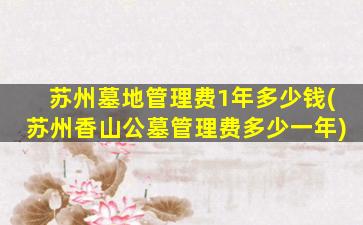 苏州墓地管理费1年多少钱(苏州香山公墓管理费多少一年)