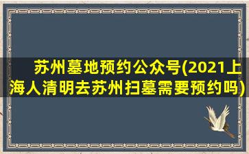 苏州墓地预约公众号(2021上海人清明去苏州扫墓需要预约吗)