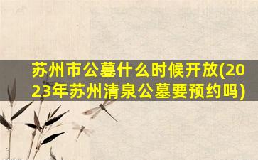 苏州市公墓什么时候开放(2023年苏州清泉公墓要预约吗)