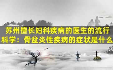 苏州擅长妇科疾病的医生的流行科学：骨盆炎性疾病的症状是什么