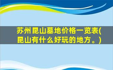 苏州昆山墓地价格一览表(昆山有什么好玩的地方。)
