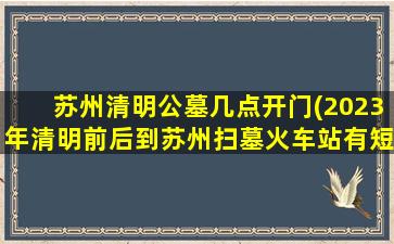 苏州清明公墓几点开门(2023年清明前后到苏州扫墓火车站有短驳车吗)