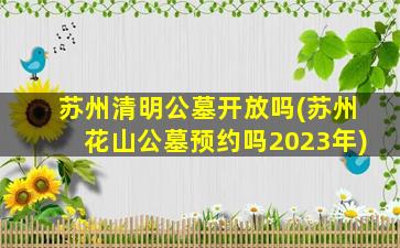苏州清明公墓开放吗(苏州花山公墓预约吗2023年)