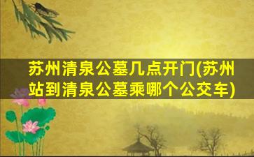 苏州清泉公墓几点开门(苏州站到清泉公墓乘哪个公交车)