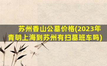苏州香山公墓价格(2023年青明上海到苏州有扫墓班车吗)