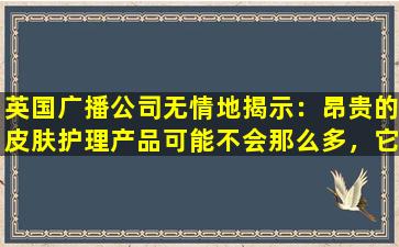 英国广播公司无情地揭示：昂贵的皮肤护理产品可能不会那么多，它们只是在浪费钱