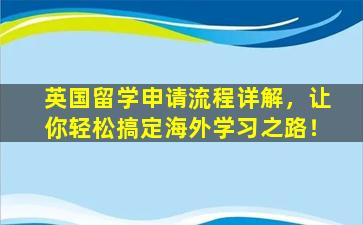 英国留学申请流程详解，让你轻松搞定海外学习之路！