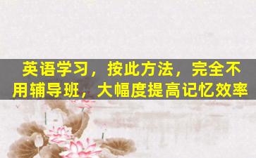 英语学习，按此方法，完全不用辅导班，大幅度提高记忆效率