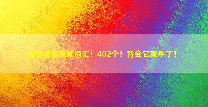英语阅读高频词汇！402个！背会它就牛了！