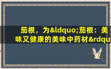 茄根，为“茄根：美味又健康的美味中药材”。