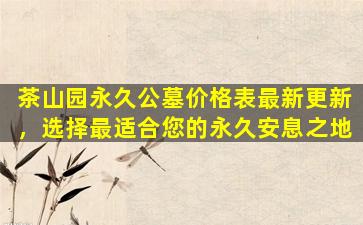 茶山园永久公墓价格表最新更新，选择最适合您的永久安息之地