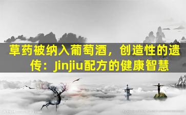 草药被纳入葡萄酒，创造性的遗传：Jinjiu配方的健康智慧