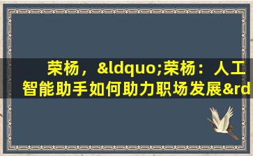 荣杨，“荣杨：人工智能助手如何助力职场发展”。