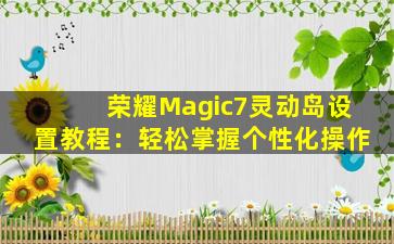 荣耀Magic7灵动岛设置教程：轻松掌握个性化操作
