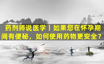 药剂师说医学丨如果您在怀孕期间有便秘，如何使用药物更安全？