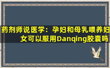 药剂师说医学：孕妇和母乳喂养妇女可以服用Danqing胶囊吗？