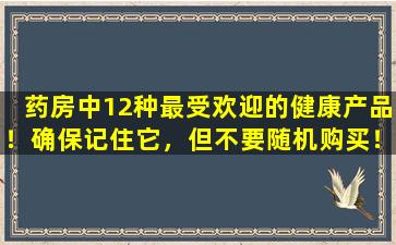 药房中12种最受欢迎的健康产品！确保记住它，但不要随机购买！