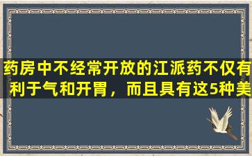 药房中不经常开放的江派药不仅有利于气和开胃，而且具有这5种美妙的用途！