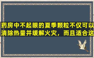 药房中不起眼的夏季颗粒不仅可以清除热量并缓解火灾，而且适合这5种疾病。
