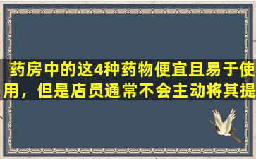 药房中的这4种药物便宜且易于使用，但是店员通常不会主动将其提供给您。提前了解它们