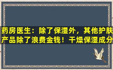 药房医生：除了保湿外，其他护肤产品除了浪费金钱！干燥保湿成分的摘要