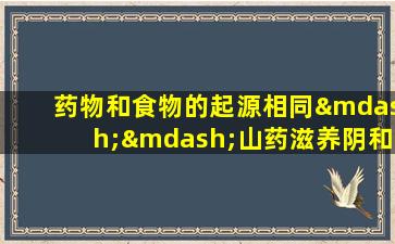 药物和食物的起源相同——山药滋养阴和肾脏，滋养肝脏并保护肝脏，并迅速补充！