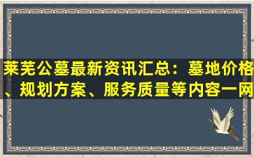 莱芜公墓最新资讯汇总：墓地价格、规划方案、服务质量等内容一网打尽！