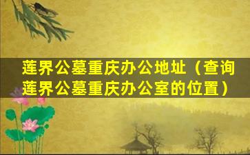 莲界公墓重庆办公地址（查询莲界公墓重庆办公室的位置）