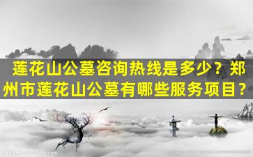 莲花山公墓咨询热线是多少？郑州市莲花山公墓有哪些服务项目？
