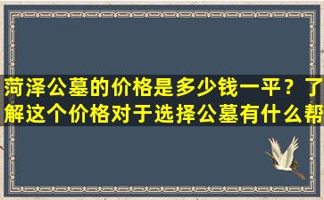 菏泽公墓的价格是多少钱一平？了解这个价格对于选择公墓有什么帮助？