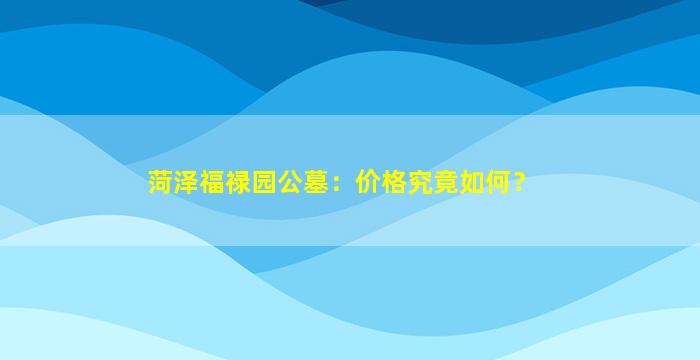 菏泽福禄园公墓：价格究竟如何？