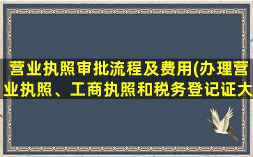 营业执照审批流程及费用(办理营业执照、工商执照和税务登记证大概需要多少资金)
